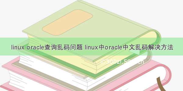 linux oracle查询乱码问题 linux中oracle中文乱码解决方法