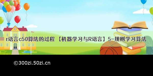 r语言c50算法的过程 【机器学习与R语言】5-规则学习算法