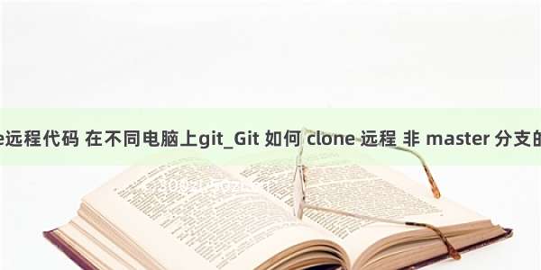 clone远程代码 在不同电脑上git_Git 如何 clone 远程 非 master 分支的代码