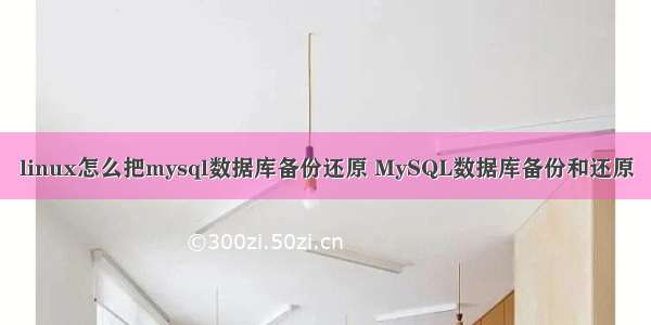 linux怎么把mysql数据库备份还原 MySQL数据库备份和还原