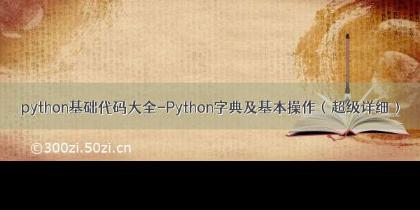 python基础代码大全-Python字典及基本操作（超级详细）