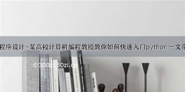 python 计算机程序设计-某高校计算机编程教授教你如何快速入门python 一文带你进入编程...