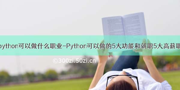 学python可以做什么职业-Python可以做的5大功能和就职5大高薪职业