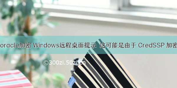 20没有oracle加密 Windows远程桌面提示＂这可能是由于 CredSSP 加密 Orac