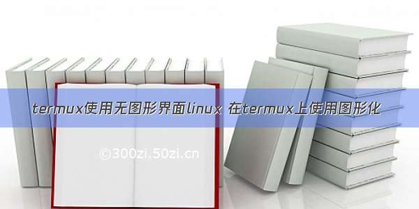 termux使用无图形界面linux 在termux上使用图形化