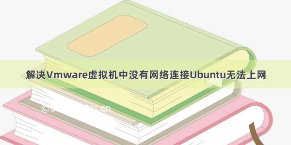 解决Vmware虚拟机中没有网络连接Ubuntu无法上网