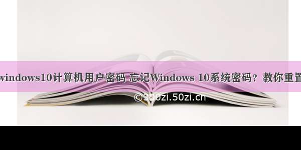 windows10计算机用户密码 忘记Windows 10系统密码？教你重置