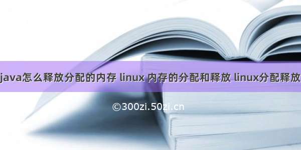 java怎么释放分配的内存 linux 内存的分配和释放 linux分配释放