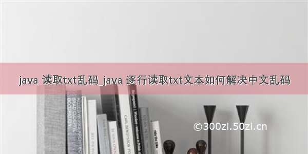java 读取txt乱码_java 逐行读取txt文本如何解决中文乱码