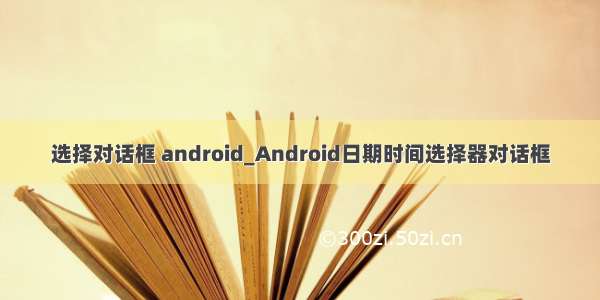 选择对话框 android_Android日期时间选择器对话框