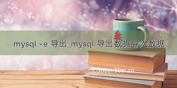 mysql -e 导出_mysql 导出数据导入数据