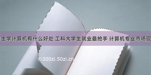 工科学生学计算机有什么好处 工科大学生就业最抢手 计算机专业市场现饱和...