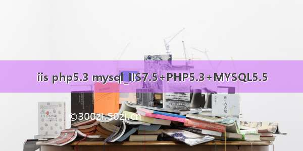 iis php5.3 mysql_IIS7.5+PHP5.3+MYSQL5.5