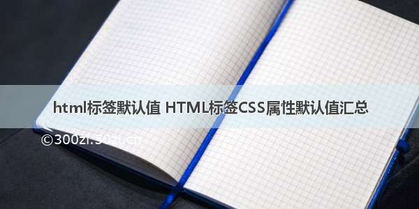 html标签默认值 HTML标签CSS属性默认值汇总