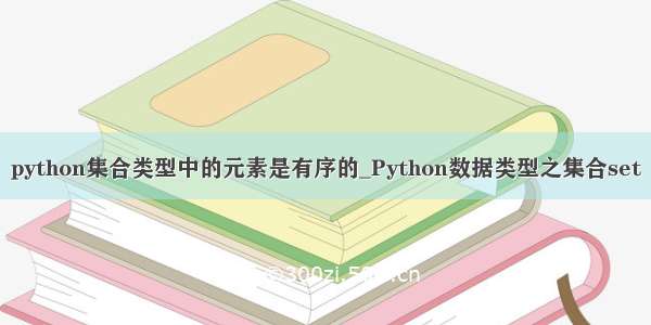 python集合类型中的元素是有序的_Python数据类型之集合set