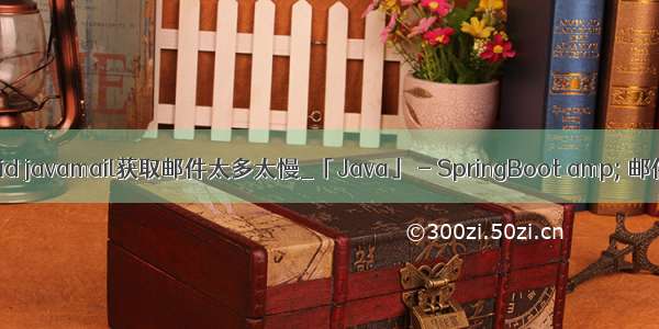 android javamail获取邮件太多太慢_「Java」 - SpringBoot amp; 邮件发送