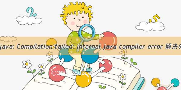 Error:java: Compilation failed: internal java compiler error 解决办法