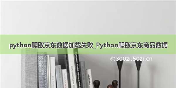 python爬取京东数据加载失败_Python爬取京东商品数据