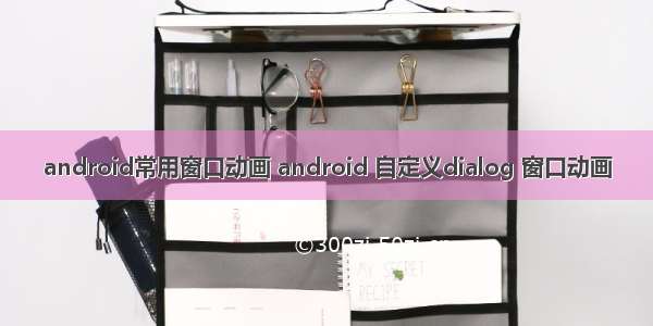 android常用窗口动画 android 自定义dialog 窗口动画