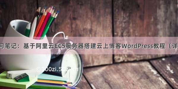 云计算学习笔记：基于阿里云ECS服务器搭建云上博客WordPress教程（详细图文版）