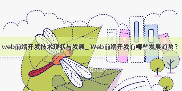 web前端开发技术现状与发展_ Web前端开发有哪些发展趋势？