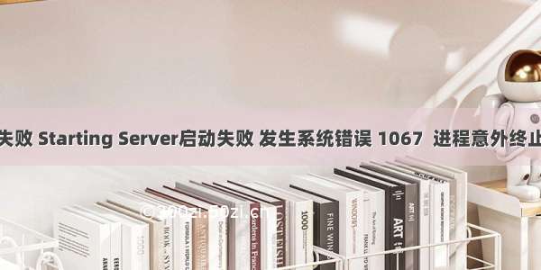 MySQl 安装失败 Starting Server启动失败 发生系统错误 1067  进程意外终止. 解决方法...