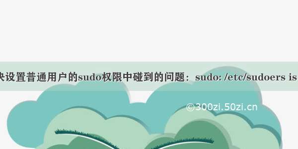 linux错误—3.解决设置普通用户的sudo权限中碰到的问题：sudo: /etc/sudoers is world writable...