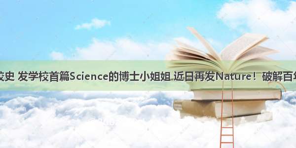 打破校史 发学校首篇Science的博士小姐姐 近日再发Nature！破解百年谜题