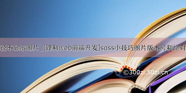 前端绝对路径不显示图片_[锋利web前端开发]sass小技巧图片版本号和绝对路径引用...