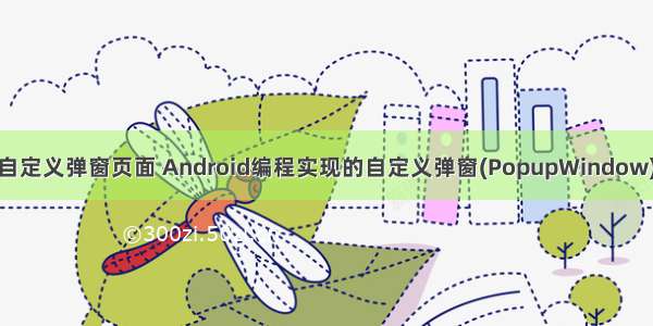 Android自定义弹窗页面 Android编程实现的自定义弹窗(PopupWindow)功能示例