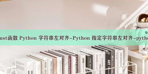 python ljust函数 Python 字符串左对齐-Python 指定字符串左对齐-python ljust()