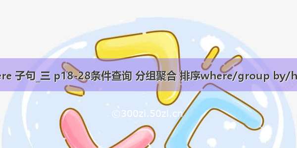 bcp 不能调用where 子句_三 p18-28条件查询 分组聚合 排序where/group by/having/order by...