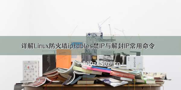 详解Linux防火墙iptables禁IP与解封IP常用命令