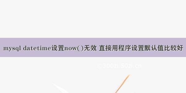 mysql datetime设置now()无效 直接用程序设置默认值比较好