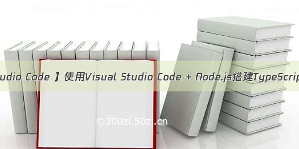 【Visual Studio Code 】使用Visual Studio Code + Node.js搭建TypeScript开发环境