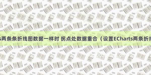 解决ECharts两条条折线图数据一样时 拐点处数据重合（设置ECharts两条折线图拐点处数