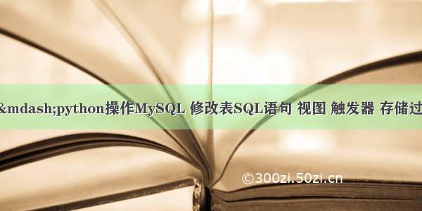 数据库&mdash;&mdash;python操作MySQL 修改表SQL语句 视图 触发器 存储过程 事务 流程控制