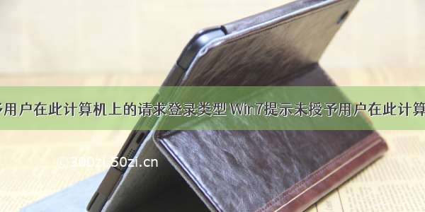 win7 未授予用户在此计算机上的请求登录类型 Win7提示未授予用户在此计算机上的请求