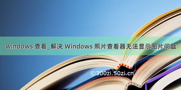 windows 查看_解决 Windows 照片查看器无法显示图片问题