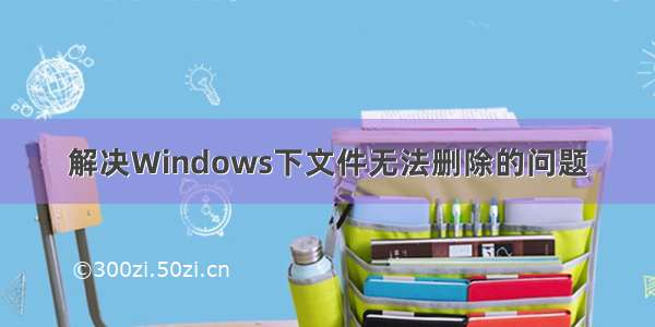 解决Windows下文件无法删除的问题