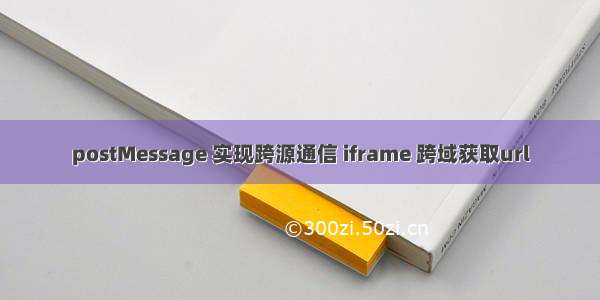 postMessage 实现跨源通信 iframe 跨域获取url