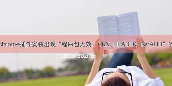 谷歌浏览器chrome插件安装出现“程序包无效：CRX_HEADER_INVALID”的解决办法