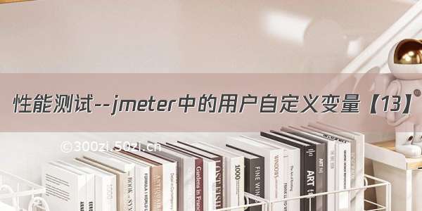 性能测试--jmeter中的用户自定义变量【13】