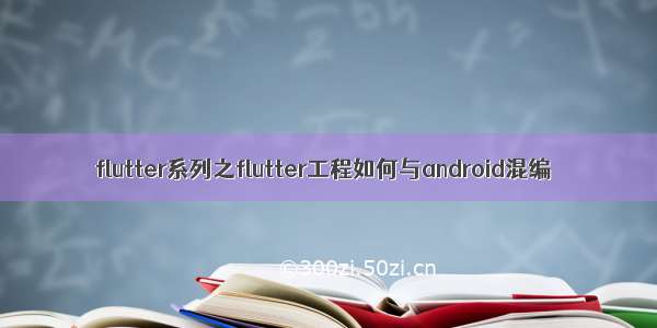 flutter系列之flutter工程如何与android混编