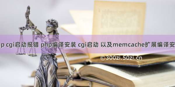 php cgi启动报错 php编译安装 cgi启动 以及memcache扩展编译安装.