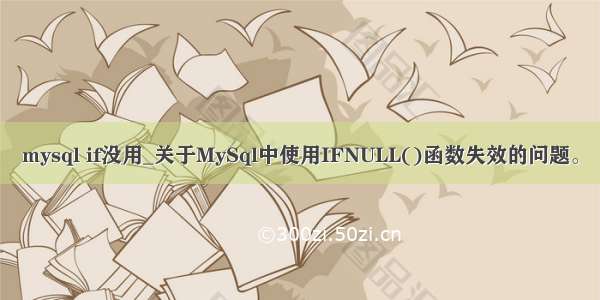 mysql if没用_关于MySql中使用IFNULL()函数失效的问题。