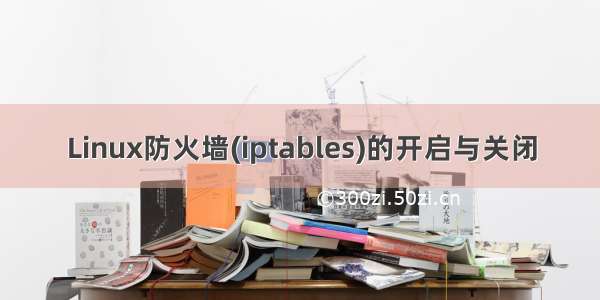 Linux防火墙(iptables)的开启与关闭