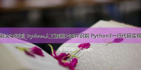 python人工智能文字识别_Python人工智能之图片识别 Python3一行代码实现图片文字识别...