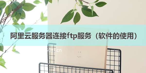 阿里云服务器连接ftp服务（软件的使用）