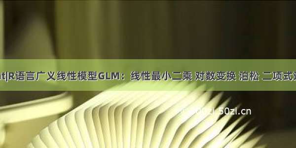 拓端tecdat|R语言广义线性模型GLM：线性最小二乘 对数变换 泊松 二项式逻辑回归分